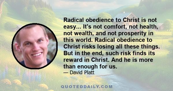 Radical obedience to Christ is not easy... It's not comfort, not health, not wealth, and not prosperity in this world. Radical obedience to Christ risks losing all these things. But in the end, such risk finds its