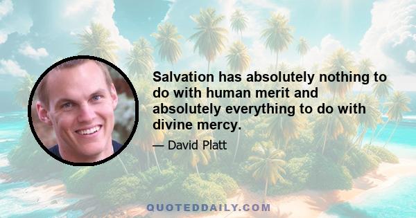 Salvation has absolutely nothing to do with human merit and absolutely everything to do with divine mercy.