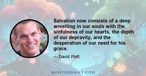 Salvation now consists of a deep wrestling in our souls with the sinfulness of our hearts, the depth of our depravity, and the desperation of our need for his grace.