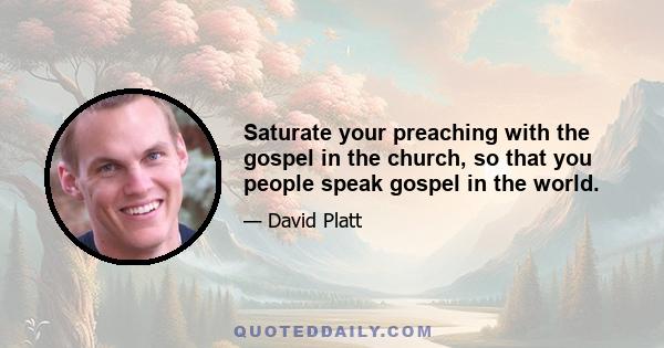 Saturate your preaching with the gospel in the church, so that you people speak gospel in the world.