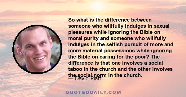 So what is the difference between someone who willfully indulges in sexual pleasures while ignoring the Bible on moral purity and someone who willfully indulges in the selfish pursuit of more and more material