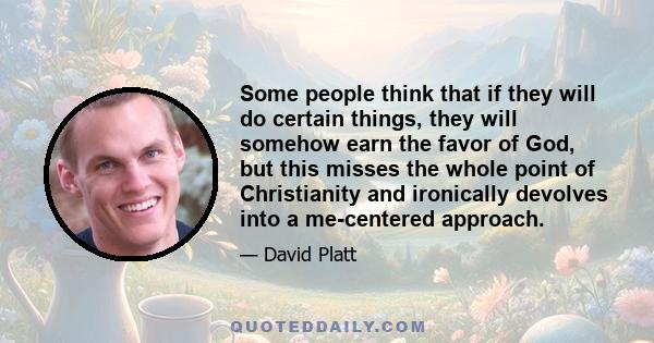 Some people think that if they will do certain things, they will somehow earn the favor of God, but this misses the whole point of Christianity and ironically devolves into a me-centered approach.