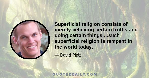 Superficial religion consists of merely believing certain truths and doing certain things....such superficial religion is rampant in the world today.