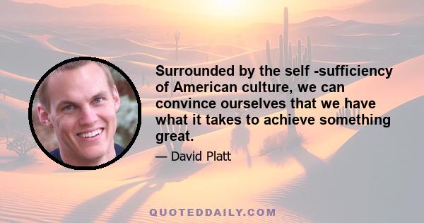 Surrounded by the self -sufficiency of American culture, we can convince ourselves that we have what it takes to achieve something great.