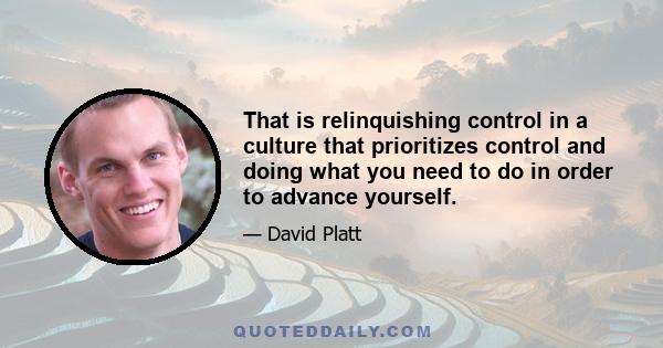 That is relinquishing control in a culture that prioritizes control and doing what you need to do in order to advance yourself.