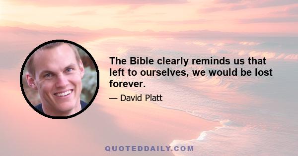 The Bible clearly reminds us that left to ourselves, we would be lost forever.