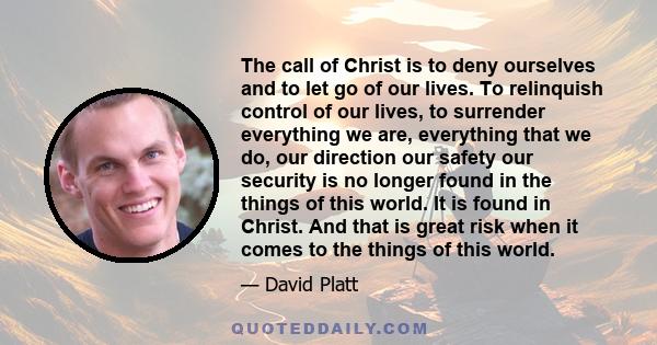 The call of Christ is to deny ourselves and to let go of our lives. To relinquish control of our lives, to surrender everything we are, everything that we do, our direction our safety our security is no longer found in