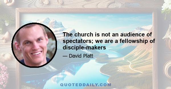 The church is not an audience of spectators; we are a fellowship of disciple-makers