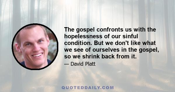 The gospel confronts us with the hopelessness of our sinful condition. But we don't like what we see of ourselves in the gospel, so we shrink back from it.