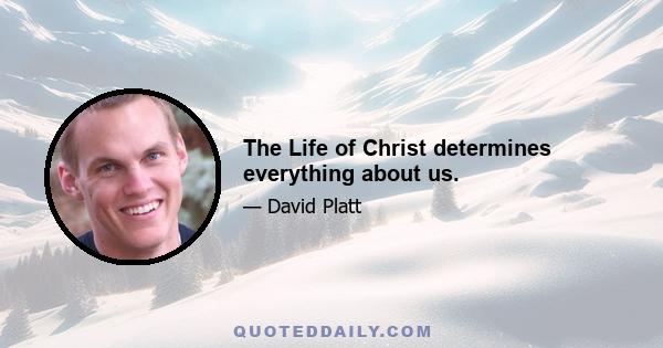 The Life of Christ determines everything about us.