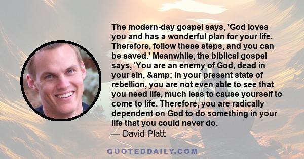 The modern-day gospel says, 'God loves you and has a wonderful plan for your life. Therefore, follow these steps, and you can be saved.' Meanwhile, the biblical gospel says, 'You are an enemy of God, dead in your sin,