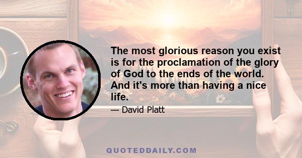 The most glorious reason you exist is for the proclamation of the glory of God to the ends of the world. And it's more than having a nice life.