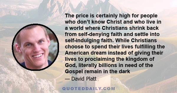 The price is certainly high for people who don’t know Christ and who live in a world where Christians shrink back from self-denying faith and settle into self-indulging faith. While Christians choose to spend their