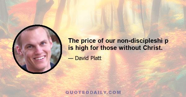 The price of our non-discipleshi p is high for those without Christ.