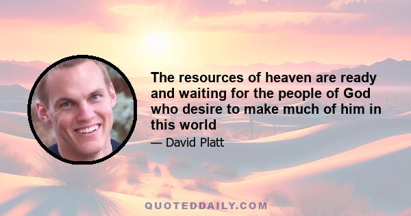 The resources of heaven are ready and waiting for the people of God who desire to make much of him in this world