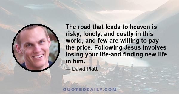 The road that leads to heaven is risky, lonely, and costly in this world, and few are willing to pay the price. Following Jesus involves losing your life-and finding new life in him.