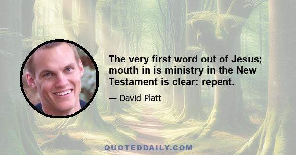 The very first word out of Jesus; mouth in is ministry in the New Testament is clear: repent.