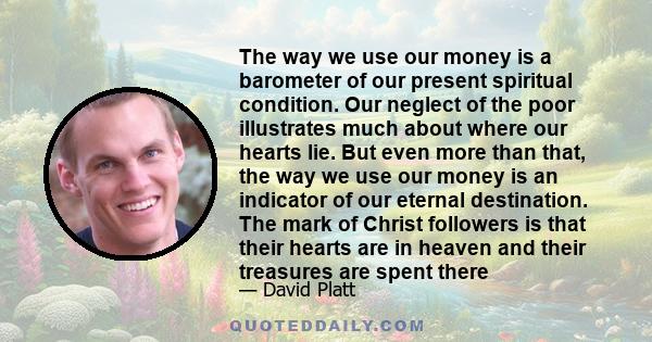 The way we use our money is a barometer of our present spiritual condition. Our neglect of the poor illustrates much about where our hearts lie. But even more than that, the way we use our money is an indicator of our