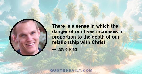 There is a sense in which the danger of our lives increases in proportion to the depth of our relationship with Christ.