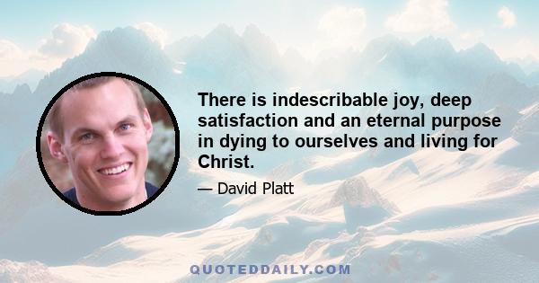 There is indescribable joy, deep satisfaction and an eternal purpose in dying to ourselves and living for Christ.