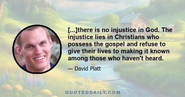 [...]there is no injustice in God. The injustice lies in Christians who possess the gospel and refuse to give their lives to making it known among those who haven't heard.