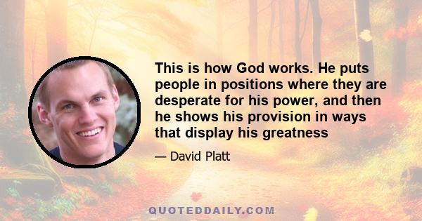 This is how God works. He puts people in positions where they are desperate for his power, and then he shows his provision in ways that display his greatness