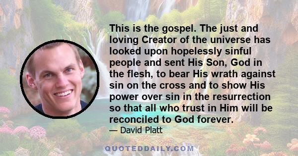 This is the gospel. The just and loving Creator of the universe has looked upon hopelessly sinful people and sent His Son, God in the flesh, to bear His wrath against sin on the cross and to show His power over sin in