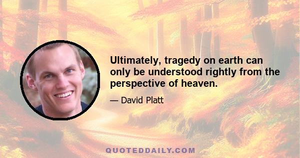 Ultimately, tragedy on earth can only be understood rightly from the perspective of heaven.