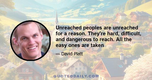 Unreached peoples are unreached for a reason. They're hard, difficult, and dangerous to reach. All the easy ones are taken