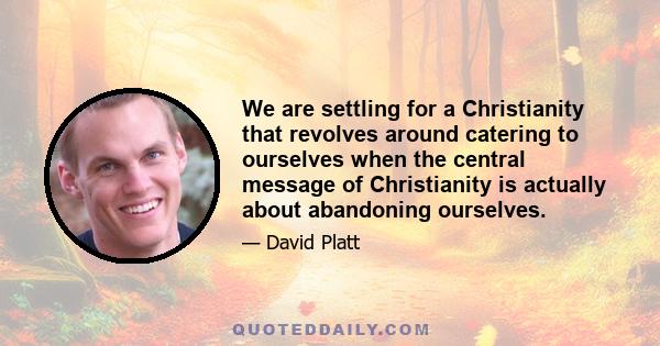 We are settling for a Christianity that revolves around catering to ourselves when the central message of Christianity is actually about abandoning ourselves.