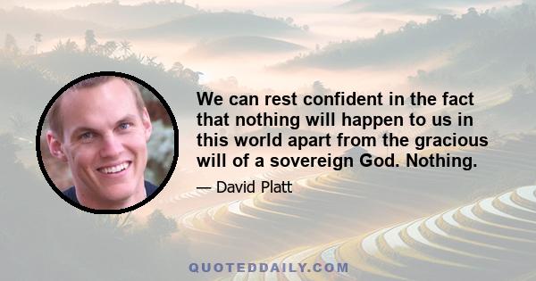 We can rest confident in the fact that nothing will happen to us in this world apart from the gracious will of a sovereign God. Nothing.