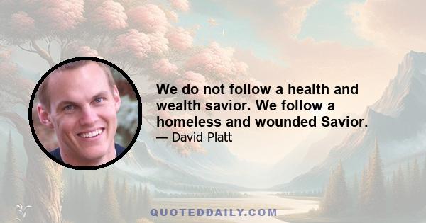 We do not follow a health and wealth savior. We follow a homeless and wounded Savior.