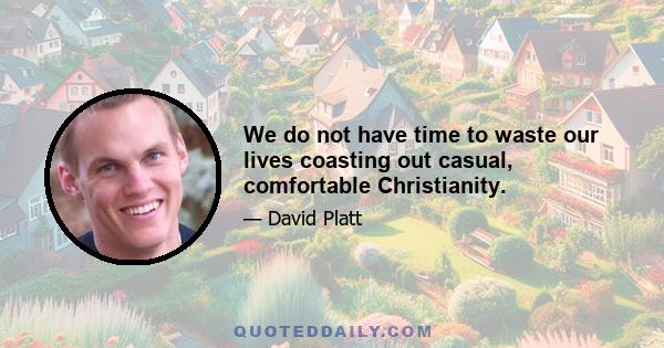 We do not have time to waste our lives coasting out casual, comfortable Christianity.