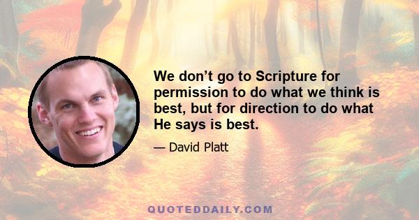 We don’t go to Scripture for permission to do what we think is best, but for direction to do what He says is best.