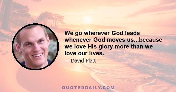 We go wherever God leads whenever God moves us...because we love His glory more than we love our lives.