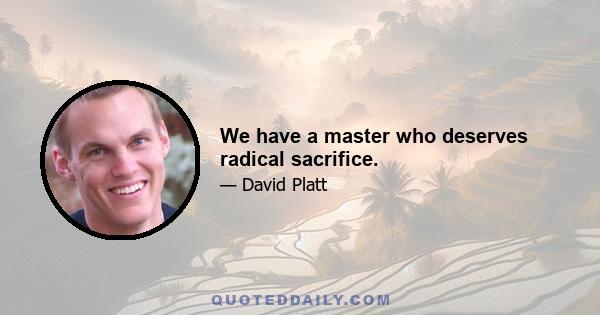 We have a master who deserves radical sacrifice.