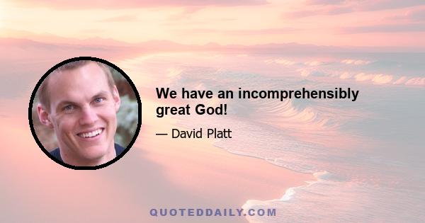 We have an incomprehensibly great God!