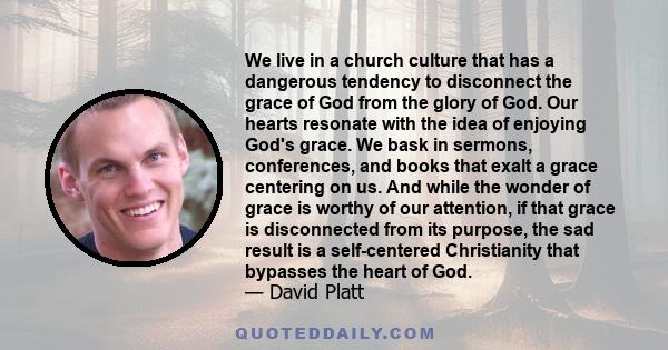 We live in a church culture that has a dangerous tendency to disconnect the grace of God from the glory of God. Our hearts resonate with the idea of enjoying God's grace. We bask in sermons, conferences, and books that