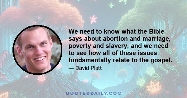 We need to know what the Bible says about abortion and marriage, poverty and slavery, and we need to see how all of these issues fundamentally relate to the gospel.