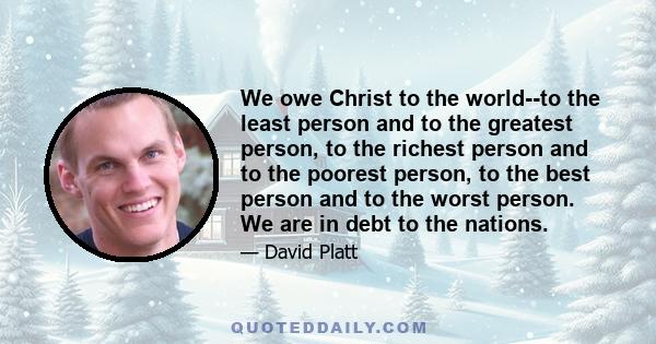 We owe Christ to the world--to the least person and to the greatest person, to the richest person and to the poorest person, to the best person and to the worst person. We are in debt to the nations.