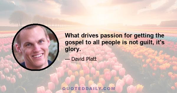 What drives passion for getting the gospel to all people is not guilt, it's glory.