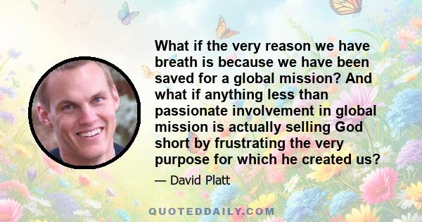 What if the very reason we have breath is because we have been saved for a global mission? And what if anything less than passionate involvement in global mission is actually selling God short by frustrating the very