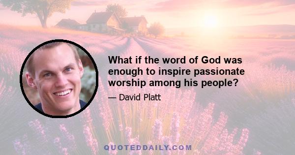 What if the word of God was enough to inspire passionate worship among his people?