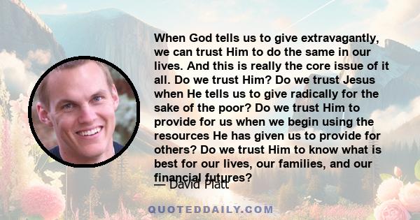 When God tells us to give extravagantly, we can trust Him to do the same in our lives. And this is really the core issue of it all. Do we trust Him? Do we trust Jesus when He tells us to give radically for the sake of