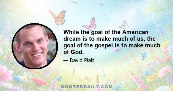 While the goal of the American dream is to make much of us, the goal of the gospel is to make much of God.