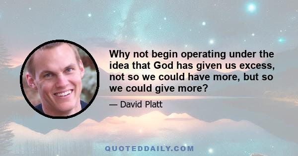 Why not begin operating under the idea that God has given us excess, not so we could have more, but so we could give more?