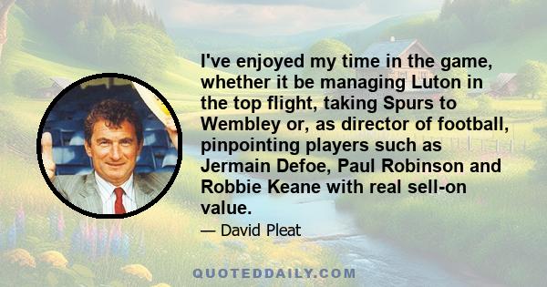 I've enjoyed my time in the game, whether it be managing Luton in the top flight, taking Spurs to Wembley or, as director of football, pinpointing players such as Jermain Defoe, Paul Robinson and Robbie Keane with real