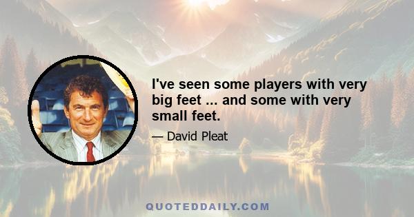 I've seen some players with very big feet ... and some with very small feet.