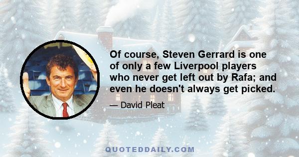 Of course, Steven Gerrard is one of only a few Liverpool players who never get left out by Rafa; and even he doesn't always get picked.