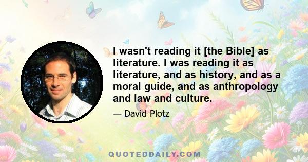 I wasn't reading it [the Bible] as literature. I was reading it as literature, and as history, and as a moral guide, and as anthropology and law and culture.